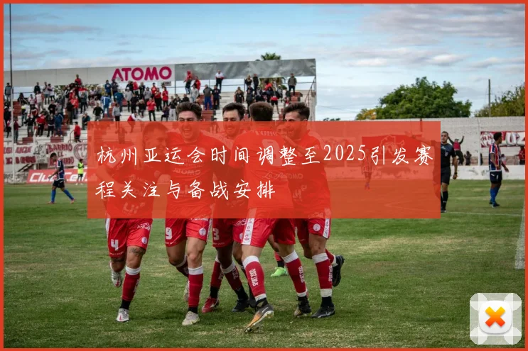 杭州亚运会时间调整至2025引发赛程关注与备战安排