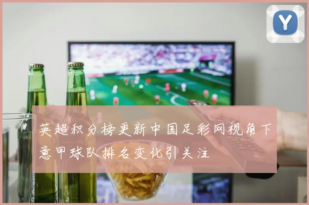 英超积分榜更新中国足彩网视角下意甲球队排名变化引关注