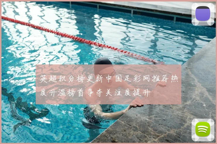 英超积分榜更新中国足彩网推荐热度升温榜首争夺关注度提升