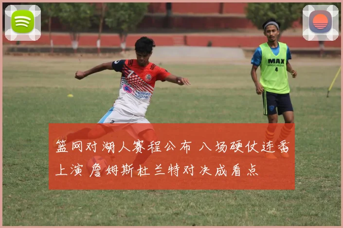 篮网对湖人赛程公布 八场硬仗连番上演 詹姆斯杜兰特对决成看点