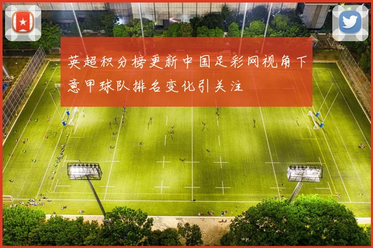 英超积分榜更新中国足彩网视角下意甲球队排名变化引关注