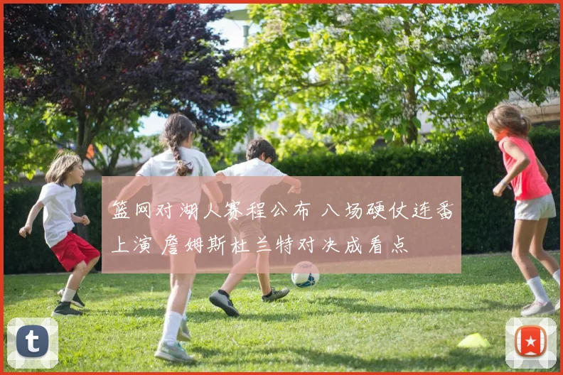 篮网对湖人赛程公布 八场硬仗连番上演 詹姆斯杜兰特对决成看点