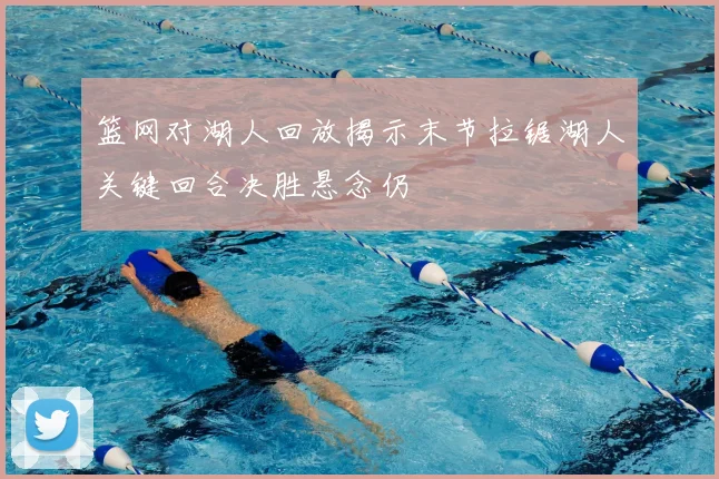 篮网对湖人回放揭示末节拉锯湖人关键回合决胜悬念仍