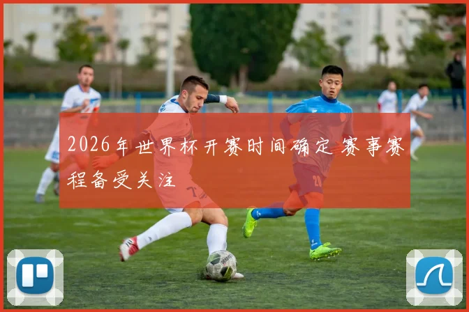 2026年世界杯开赛时间确定 赛事赛程备受关注