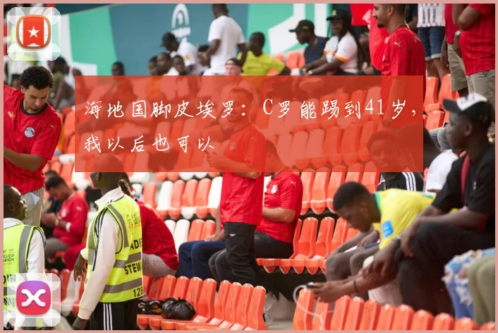 海地国脚皮埃罗:C罗能踢到41岁,我以后也可以