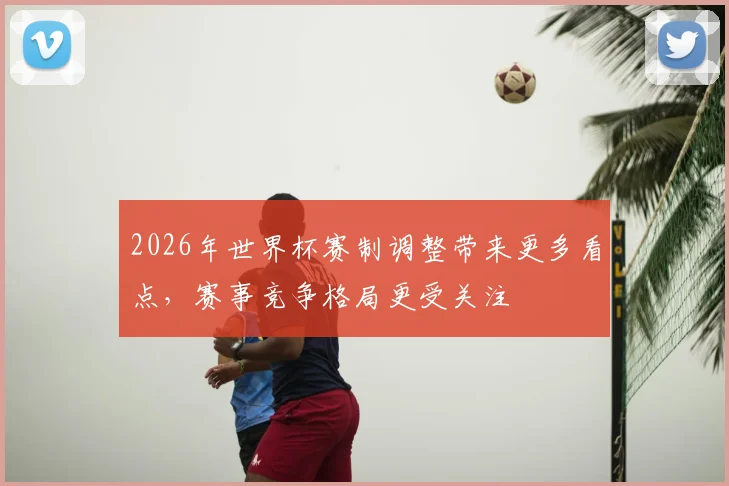 2026年世界杯赛制调整带来更多看点，赛事竞争格局更受关注