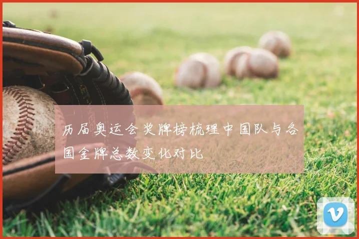 历届奥运会奖牌榜梳理中国队与各国金牌总数变化对比