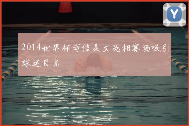 2014世界杯海信美女亮相赛场吸引球迷目光
