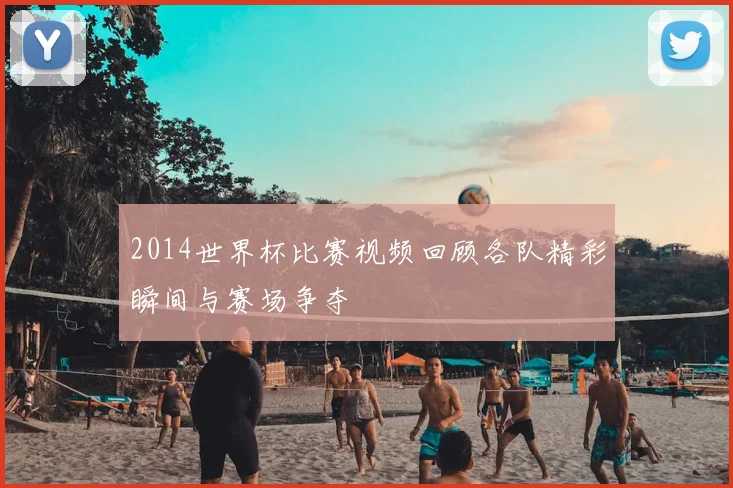 2014世界杯比赛视频回顾各队精彩瞬间与赛场争夺