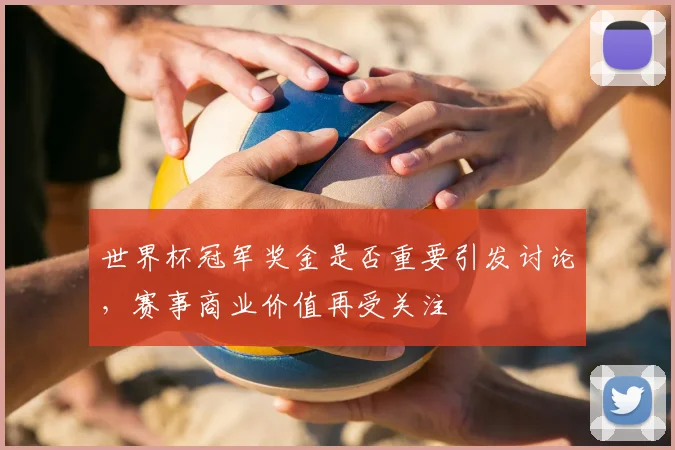 世界杯冠军奖金是否重要引发讨论,赛事商业价值再受关注