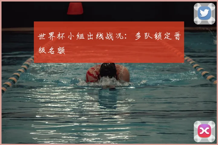世界杯小组出线战况:多队锁定晋级名额