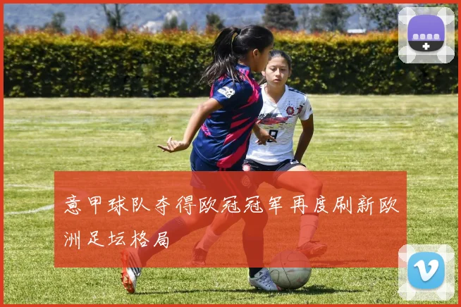 意甲球队夺得欧冠冠军再度刷新欧洲足坛格局