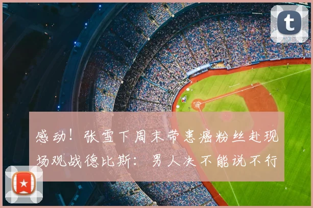 感动！张雪下周末带患癌粉丝赴现场观战德比斯：男人决不能说不行