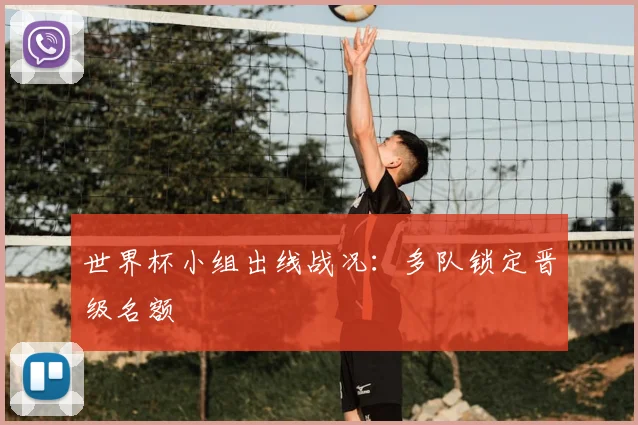 世界杯小组出线战况：多队锁定晋级名额