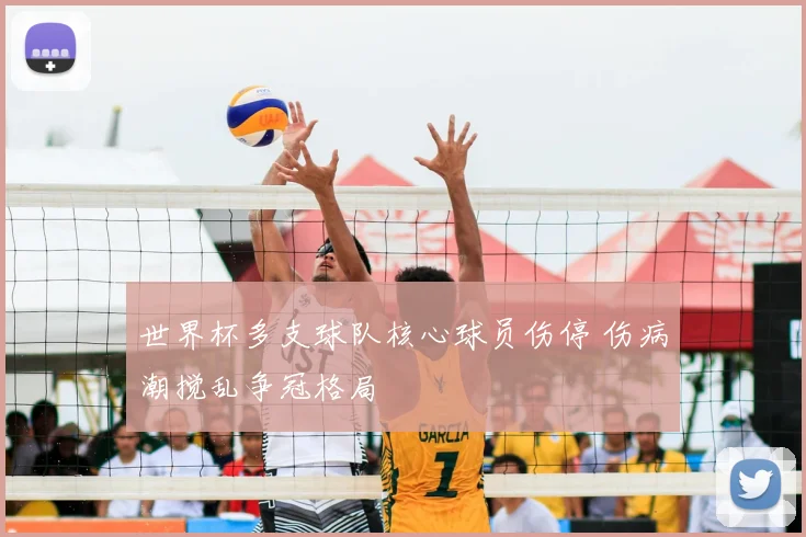 世界杯多支球队核心球员伤停 伤病潮搅乱争冠格局